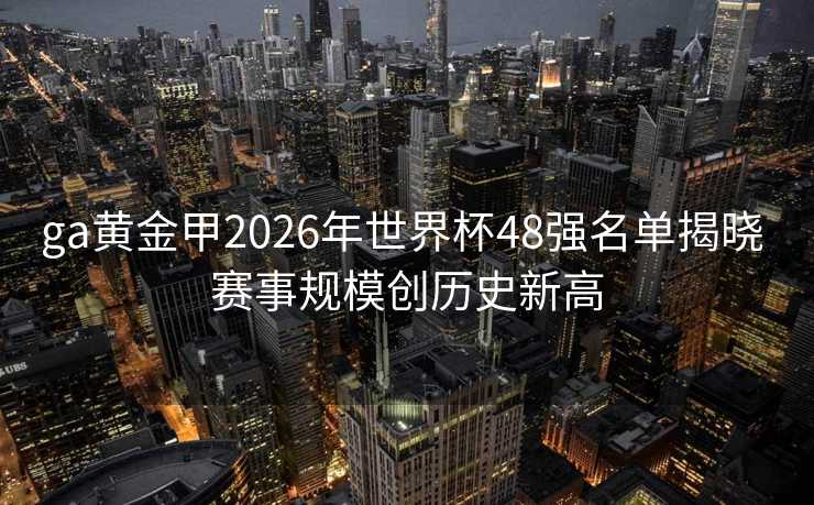 ga黄金甲2026年世界杯48强名单揭晓 赛事规模创历史新高 ga黄金甲2026年世界杯48强名单揭晓 赛事规模创历史新高