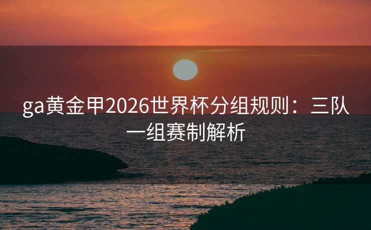 ga黄金甲2026世界杯分组规则:三队一组赛制解析 ga黄金甲2026世界杯分组规则:三队一组赛制解析