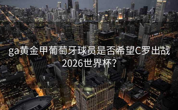 ga黄金甲葡萄牙球员是否希望C罗出战2026世界杯? ga黄金甲葡萄牙球员是否希望C罗出战2026世界杯?