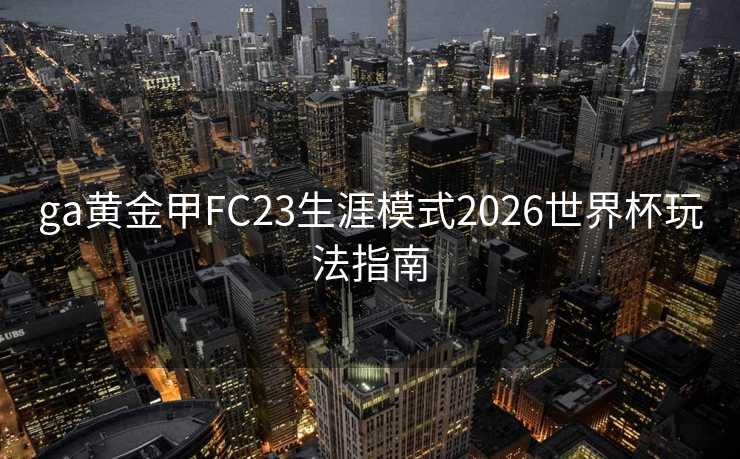 ga黄金甲FC23生涯模式2026世界杯玩法指南 ga黄金甲FC23生涯模式2026世界杯玩法指南