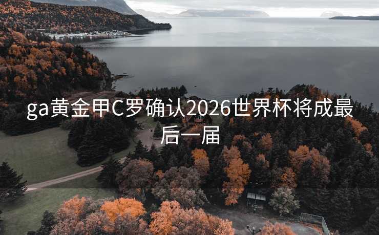 ga黄金甲C罗确认2026世界杯将成最后一届