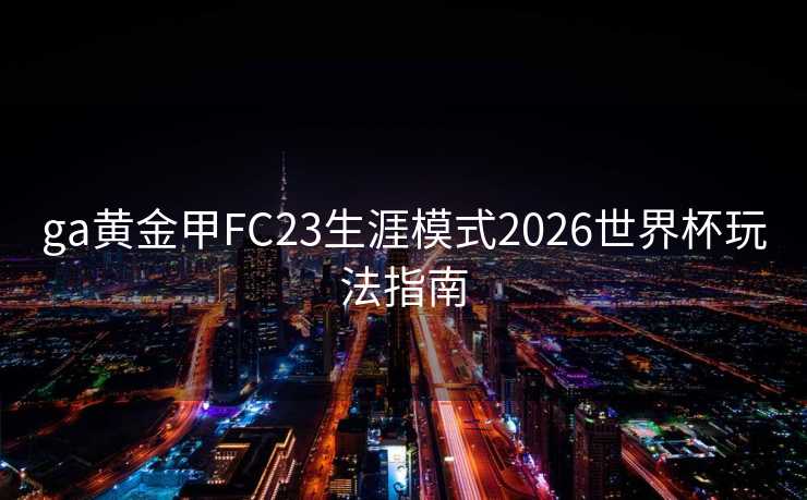 ga黄金甲FC23生涯模式2026世界杯玩法指南 ga黄金甲FC23生涯模式2026世界杯玩法指南