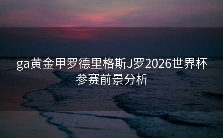 ga黄金甲罗德里格斯J罗2026世界杯参赛前景分析 ga黄金甲罗德里格斯J罗2026世界杯参赛前景分析