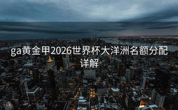 ga黄金甲2026世界杯大洋洲名额分配详解