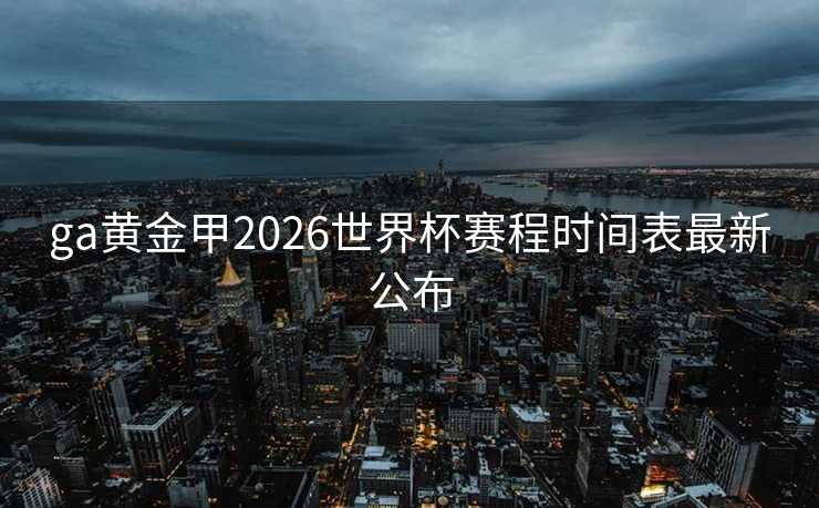 ga黄金甲2026世界杯赛程时间表最新公布 ga黄金甲2026世界杯赛程时间表最新公布