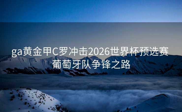 ga黄金甲C罗冲击2026世界杯预选赛 葡萄牙队争锋之路 ga黄金甲C罗冲击2026世界杯预选赛 葡萄牙队争锋之路