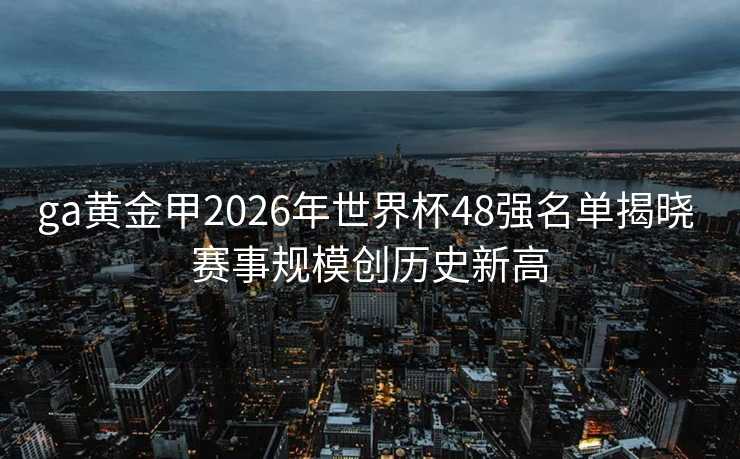 ga黄金甲2026年世界杯48强名单揭晓 赛事规模创历史新高 ga黄金甲2026年世界杯48强名单揭晓 赛事规模创历史新高