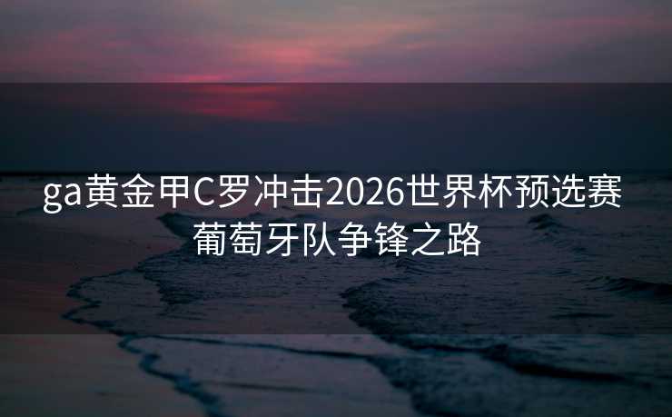 ga黄金甲C罗冲击2026世界杯预选赛 葡萄牙队争锋之路 ga黄金甲C罗冲击2026世界杯预选赛 葡萄牙队争锋之路