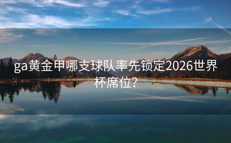 ga黄金甲哪支球队率先锁定2026世界杯席位？