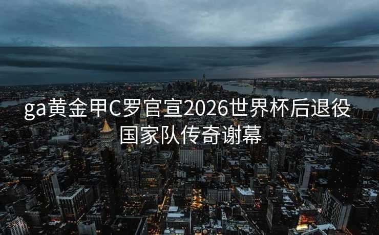 ga黄金甲C罗官宣2026世界杯后退役 国家队传奇谢幕 ga黄金甲C罗官宣2026世界杯后退役 国家队传奇谢幕