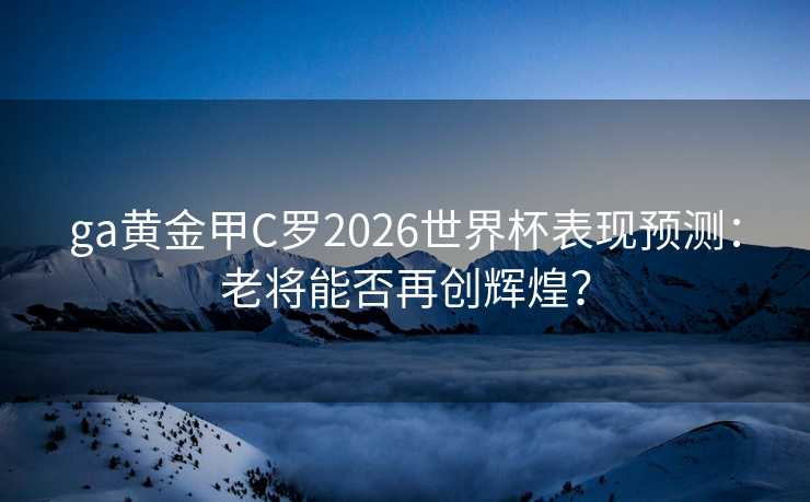 ga黄金甲C罗2026世界杯表现预测:老将能否再创辉煌? ga黄金甲C罗2026世界杯表现预测:老将能否再创辉煌?