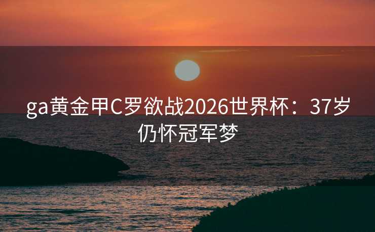 ga黄金甲C罗欲战2026世界杯:37岁仍怀冠军梦 ga黄金甲C罗欲战2026世界杯:37岁仍怀冠军梦