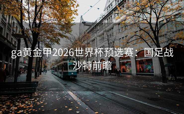 ga黄金甲2026世界杯预选赛：国足战沙特前瞻