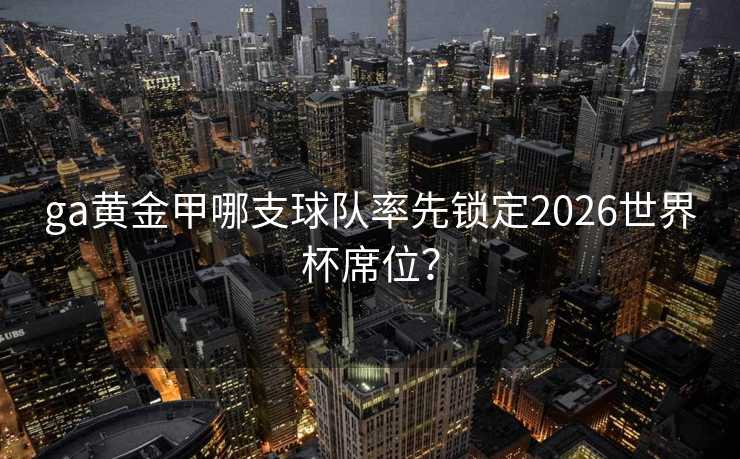 ga黄金甲哪支球队率先锁定2026世界杯席位？