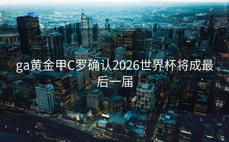 ga黄金甲C罗确认2026世界杯将成最后一届