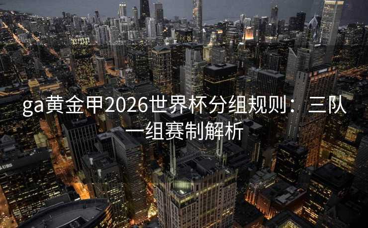 ga黄金甲2026世界杯分组规则:三队一组赛制解析 ga黄金甲2026世界杯分组规则:三队一组赛制解析