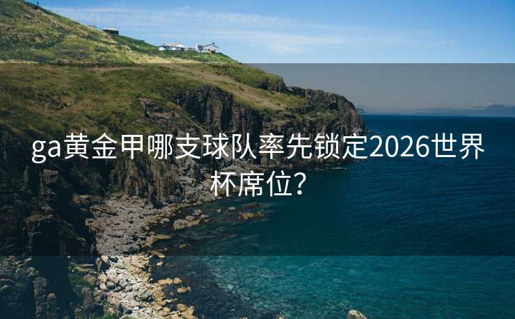 ga黄金甲哪支球队率先锁定2026世界杯席位？