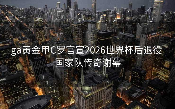 ga黄金甲C罗官宣2026世界杯后退役 国家队传奇谢幕 ga黄金甲C罗官宣2026世界杯后退役 国家队传奇谢幕