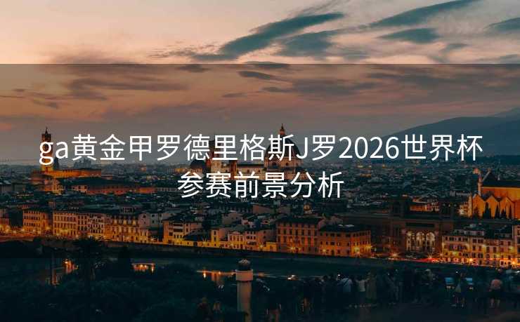 ga黄金甲罗德里格斯J罗2026世界杯参赛前景分析 ga黄金甲罗德里格斯J罗2026世界杯参赛前景分析