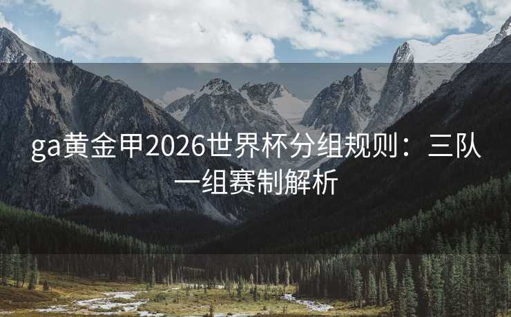 ga黄金甲2026世界杯分组规则:三队一组赛制解析 ga黄金甲2026世界杯分组规则:三队一组赛制解析