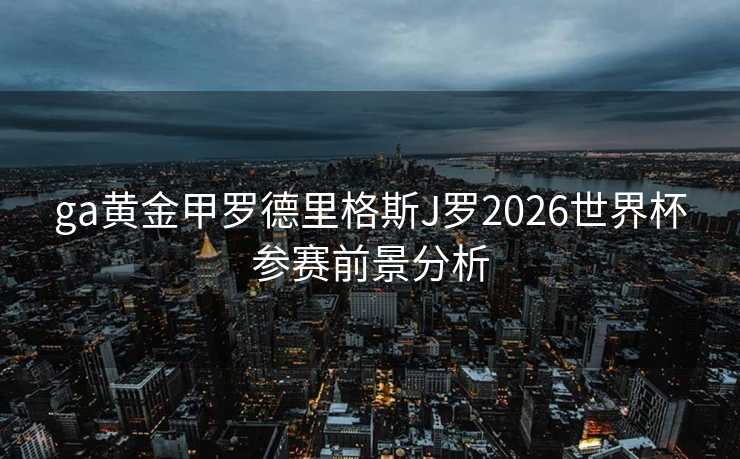 ga黄金甲罗德里格斯J罗2026世界杯参赛前景分析 ga黄金甲罗德里格斯J罗2026世界杯参赛前景分析