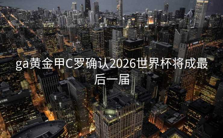 ga黄金甲C罗确认2026世界杯将成最后一届