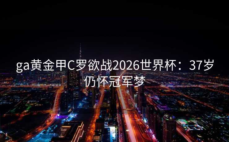 ga黄金甲C罗欲战2026世界杯：37岁仍怀冠军梦