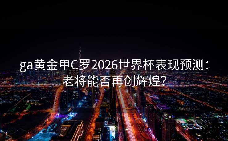 ga黄金甲C罗2026世界杯表现预测:老将能否再创辉煌? ga黄金甲C罗2026世界杯表现预测:老将能否再创辉煌?