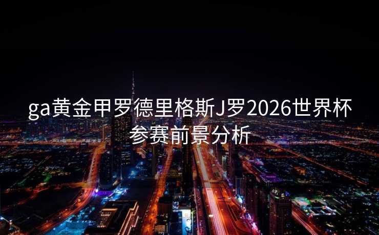 ga黄金甲罗德里格斯J罗2026世界杯参赛前景分析 ga黄金甲罗德里格斯J罗2026世界杯参赛前景分析