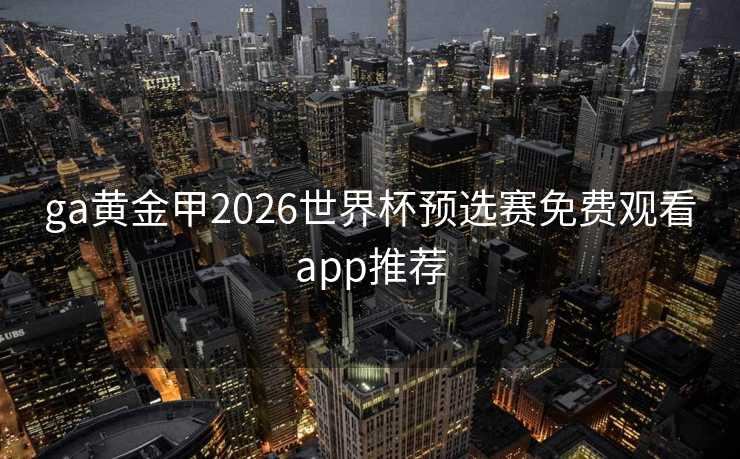 ga黄金甲2026世界杯预选赛免费观看app推荐