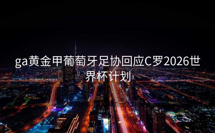 ga黄金甲葡萄牙足协回应C罗2026世界杯计划