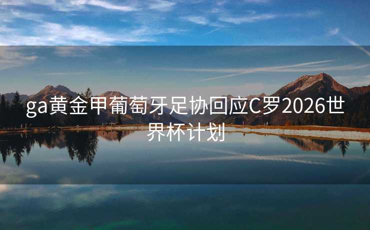 ga黄金甲葡萄牙足协回应C罗2026世界杯计划