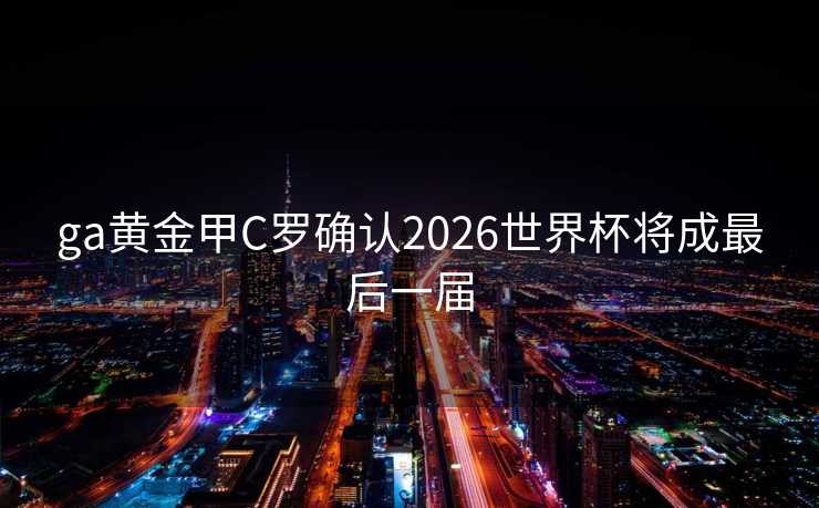 ga黄金甲C罗确认2026世界杯将成最后一届