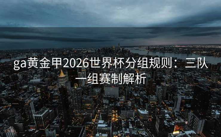 ga黄金甲2026世界杯分组规则:三队一组赛制解析 ga黄金甲2026世界杯分组规则:三队一组赛制解析