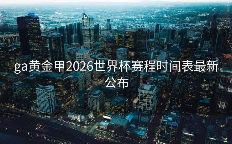 ga黄金甲2026世界杯赛程时间表最新公布