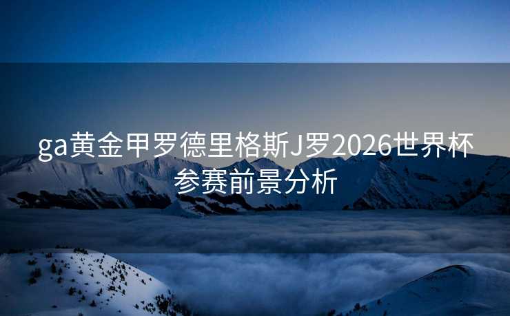 ga黄金甲罗德里格斯J罗2026世界杯参赛前景分析 ga黄金甲罗德里格斯J罗2026世界杯参赛前景分析