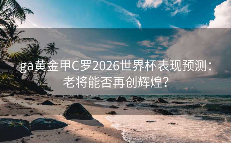 ga黄金甲C罗2026世界杯表现预测:老将能否再创辉煌? ga黄金甲C罗2026世界杯表现预测:老将能否再创辉煌?
