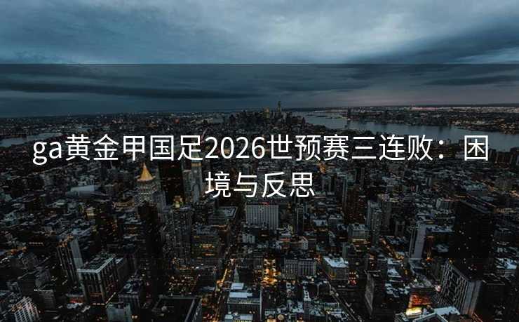 ga黄金甲国足2026世预赛三连败：困境与反思