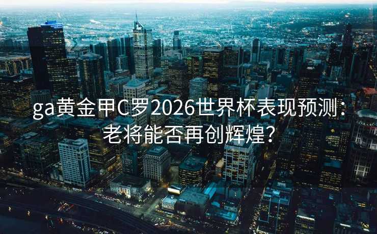 ga黄金甲C罗2026世界杯表现预测:老将能否再创辉煌? ga黄金甲C罗2026世界杯表现预测:老将能否再创辉煌?
