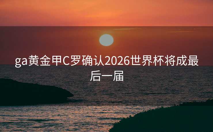ga黄金甲C罗确认2026世界杯将成最后一届