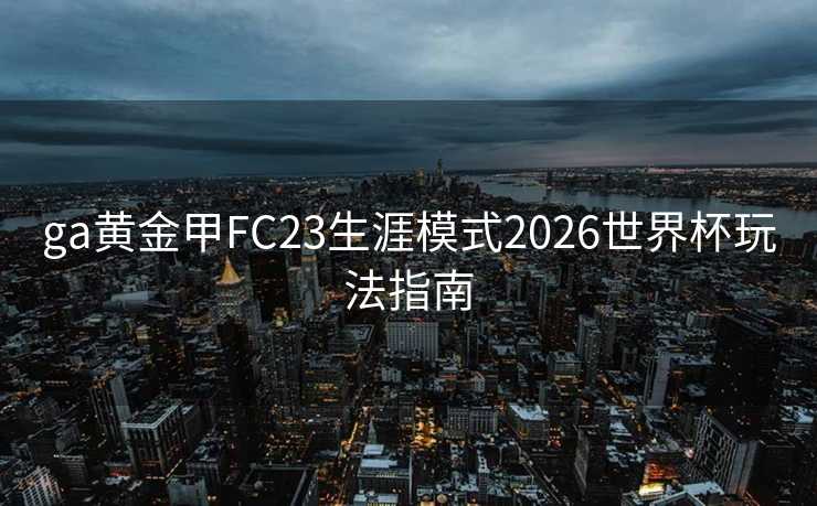 ga黄金甲FC23生涯模式2026世界杯玩法指南 ga黄金甲FC23生涯模式2026世界杯玩法指南