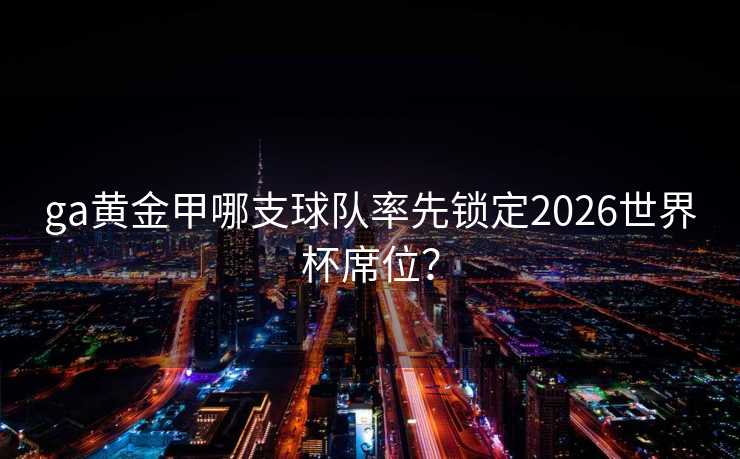 ga黄金甲哪支球队率先锁定2026世界杯席位？