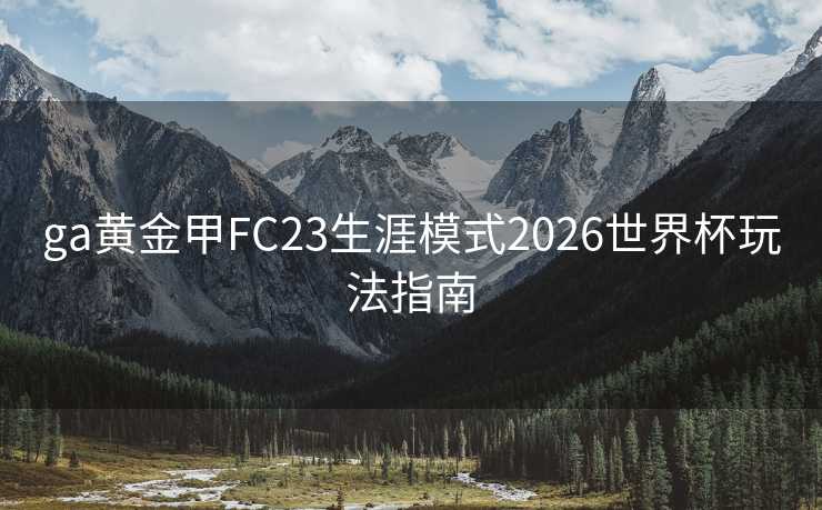 ga黄金甲FC23生涯模式2026世界杯玩法指南 ga黄金甲FC23生涯模式2026世界杯玩法指南