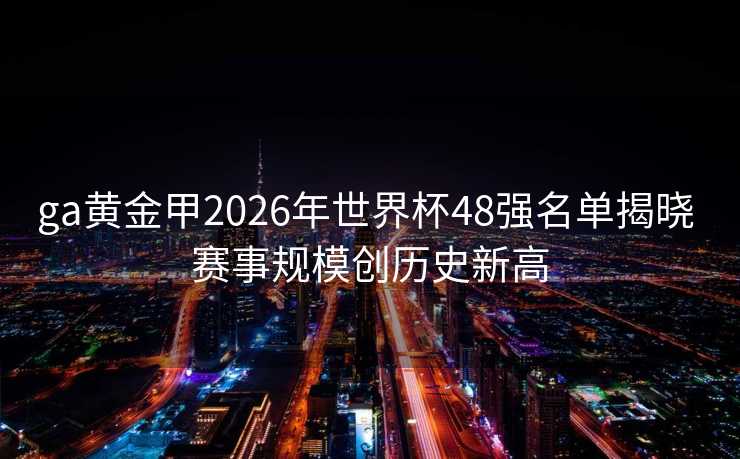 ga黄金甲2026年世界杯48强名单揭晓 赛事规模创历史新高 ga黄金甲2026年世界杯48强名单揭晓 赛事规模创历史新高