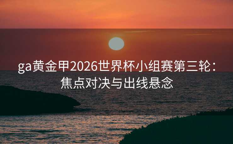 ga黄金甲2026世界杯小组赛第三轮：焦点对决与出线悬念