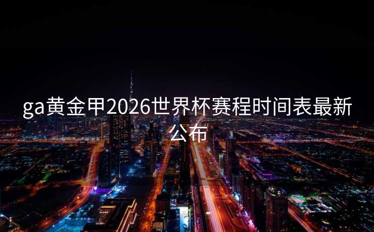 ga黄金甲2026世界杯赛程时间表最新公布