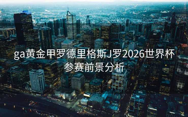 ga黄金甲罗德里格斯J罗2026世界杯参赛前景分析 ga黄金甲罗德里格斯J罗2026世界杯参赛前景分析