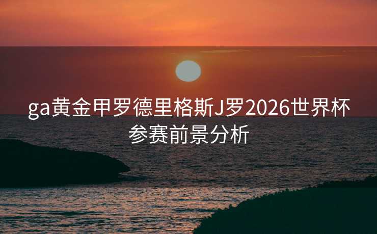 ga黄金甲罗德里格斯J罗2026世界杯参赛前景分析 ga黄金甲罗德里格斯J罗2026世界杯参赛前景分析