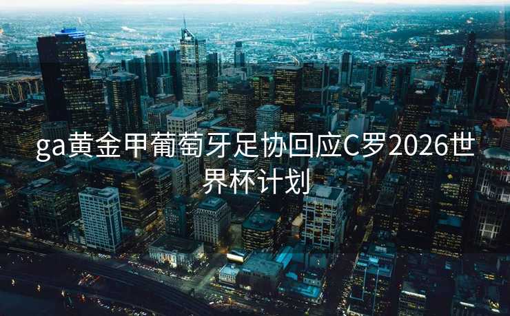 ga黄金甲葡萄牙足协回应C罗2026世界杯计划 ga黄金甲葡萄牙足协回应C罗2026世界杯计划