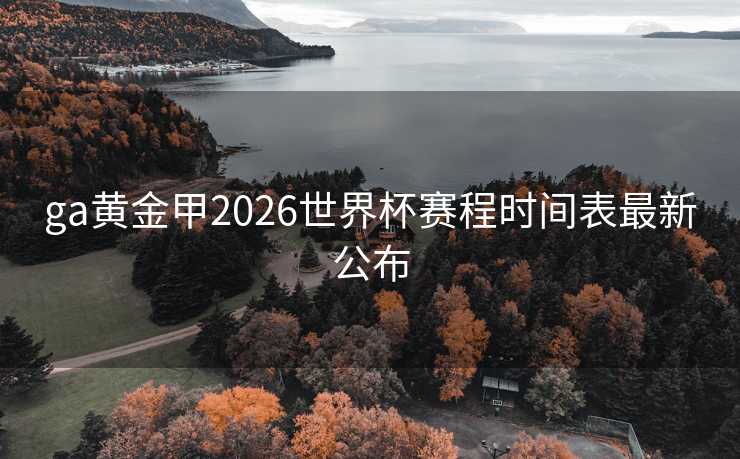 ga黄金甲2026世界杯赛程时间表最新公布
